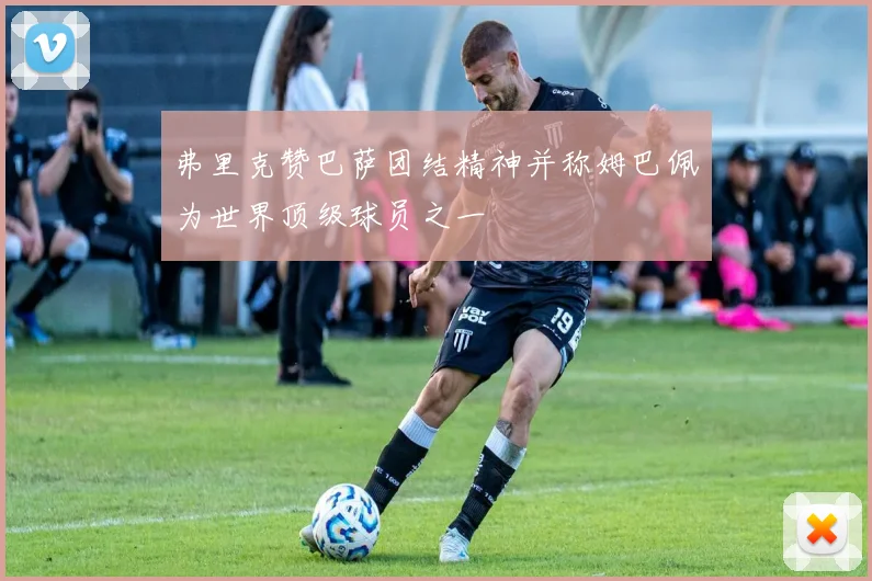 弗里克赞巴萨团结精神并称姆巴佩为世界顶级球员之一