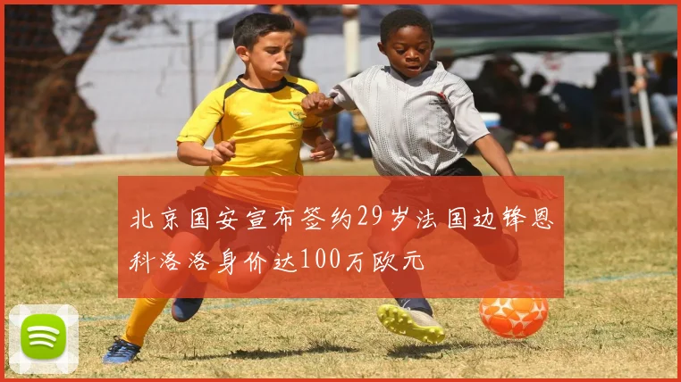 北京国安宣布签约29岁法国边锋恩科洛洛身价达100万欧元