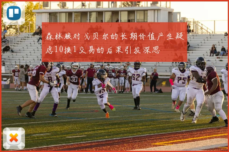 森林狼对戈贝尔的长期价值产生疑虑10换1交易的后果引发深思
