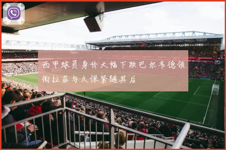 西甲球员身价大幅下跌巴尔韦德领衔拉菲与久保紧随其后