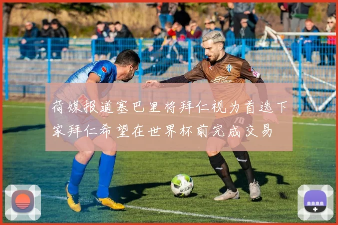 荷媒报道塞巴里将拜仁视为首选下家拜仁希望在世界杯前完成交易
